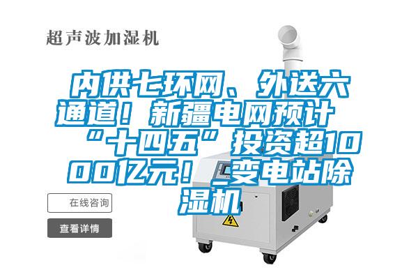 內供七環(huán)網(wǎng)、外送六通道！新疆電網(wǎng)預計“十四五”投資超1000億元！_變電站除濕機