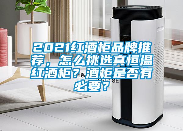 2021紅酒柜品牌推薦，怎么挑選真恒溫紅酒柜？酒柜是否有必要？