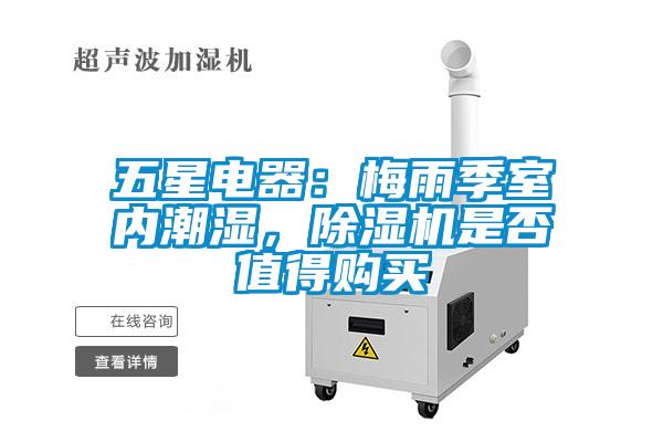 五星電器：梅雨季室內(nèi)潮濕，除濕機(jī)是否值得購買