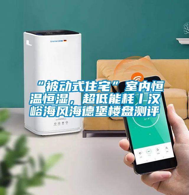 “被動式住宅”室內(nèi)恒溫恒濕，超低能耗丨漢峪海風(fēng)海德堡樓盤測評