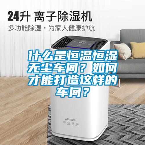 什么是恒溫恒濕無(wú)塵車間？如何才能打造這樣的車間？