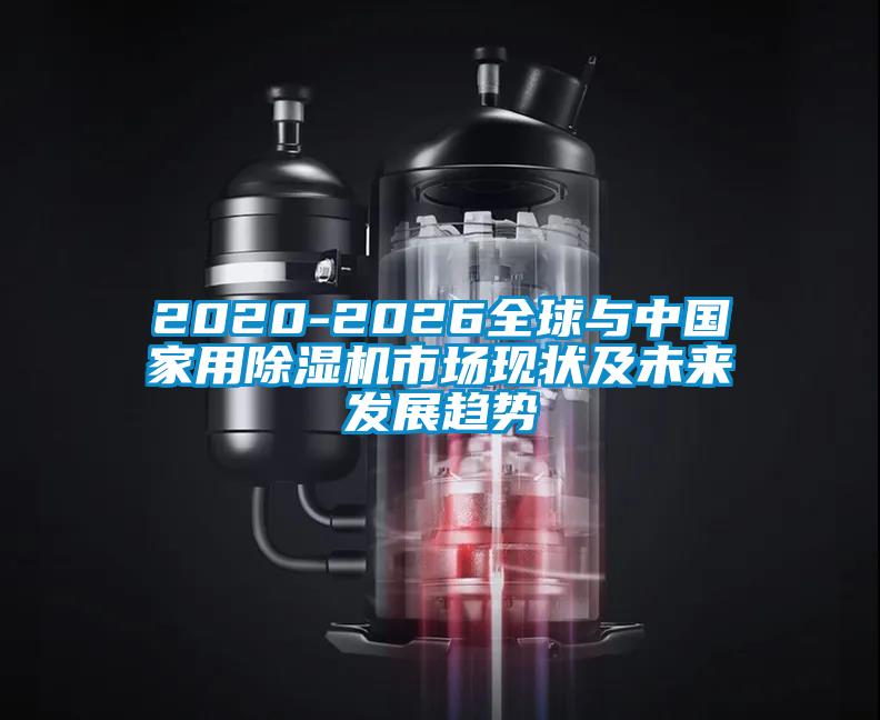 2020-2026全球與中國家用除濕機(jī)市場(chǎng)現(xiàn)狀及未來發(fā)展趨勢(shì)