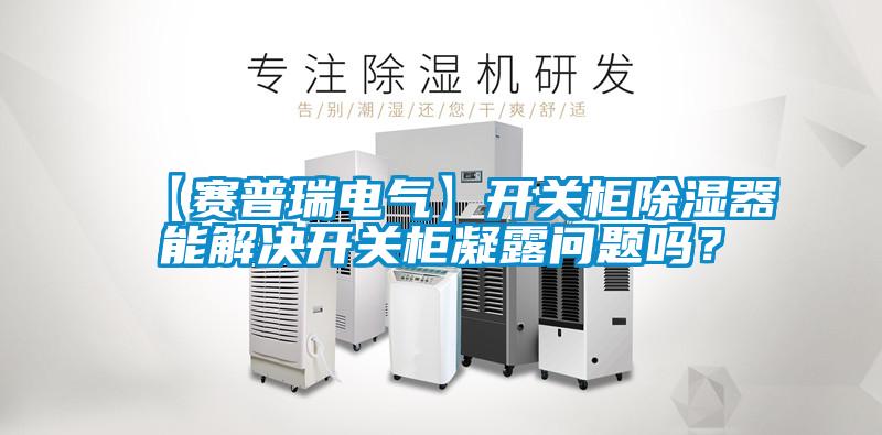 【賽普瑞電氣】開關(guān)柜除濕器能解決開關(guān)柜凝露問題嗎？