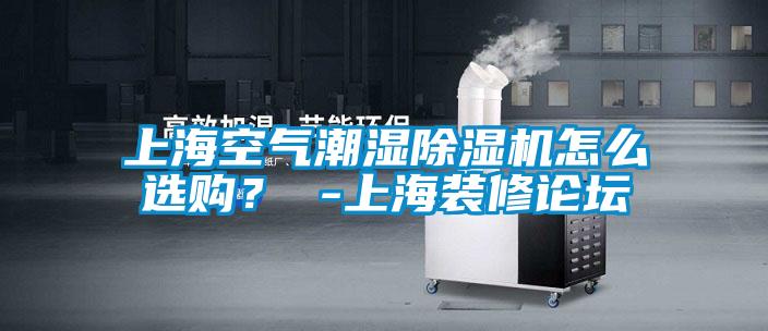 上海空氣潮濕除濕機怎么選購？ -上海裝修論壇