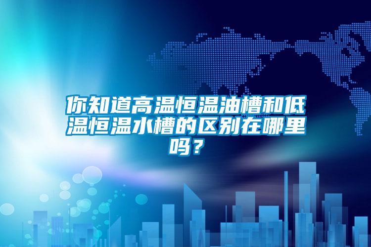 你知道高溫恒溫油槽和低溫恒溫水槽的區(qū)別在哪里嗎？
