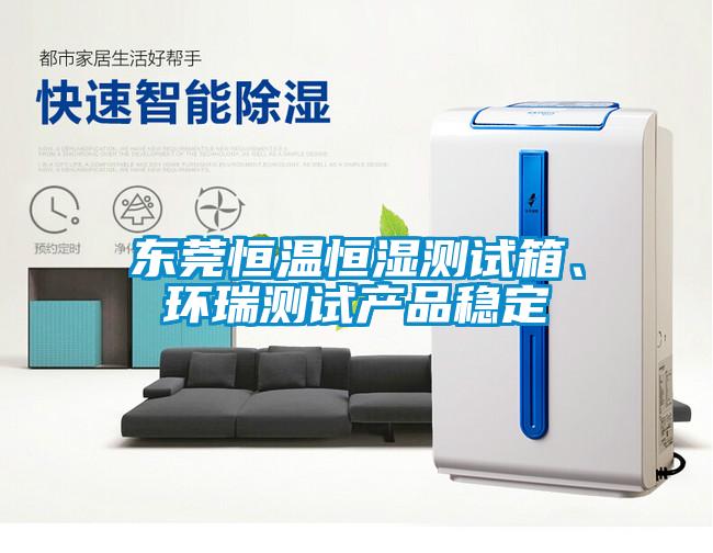 東莞恒溫恒濕測(cè)試箱、環(huán)瑞測(cè)試產(chǎn)品穩(wěn)定