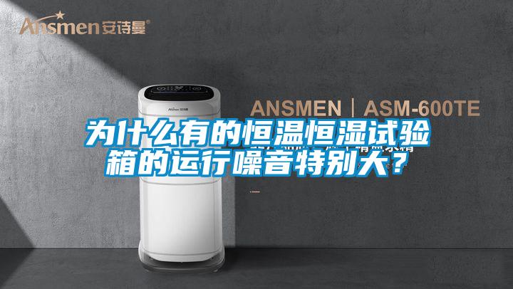 為什么有的恒溫恒濕試驗(yàn)箱的運(yùn)行噪音特別大？