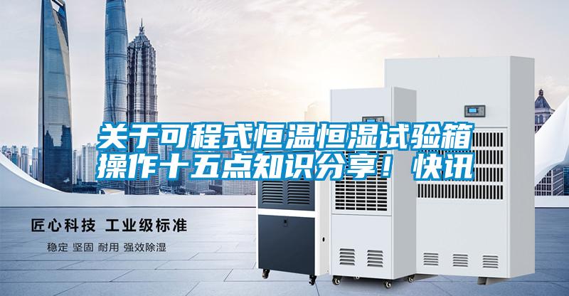 關(guān)于可程式恒溫恒濕試驗箱操作十五點知識分享！快訊