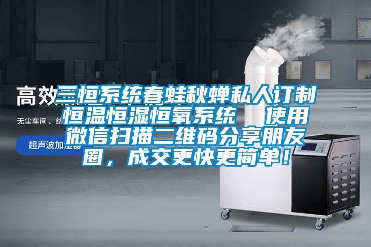 三恒系統(tǒng)春蛙秋蟬私人訂制恒溫恒濕恒氧系統(tǒng)  使用微信掃描二維碼分享朋友圈，成交更快更簡(jiǎn)單！