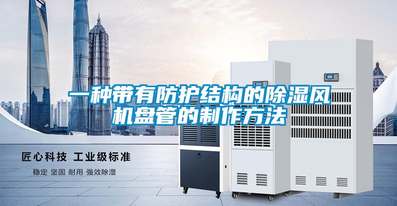 一種帶有防護結(jié)構(gòu)的除濕風(fēng)機盤管的制作方法
