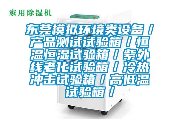 東莞模擬環(huán)境類(lèi)設(shè)備／產(chǎn)品測(cè)試試驗(yàn)箱／恒溫恒濕試驗(yàn)箱／紫外線(xiàn)老化試驗(yàn)箱／冷熱沖擊試驗(yàn)箱／高低溫試驗(yàn)箱／
