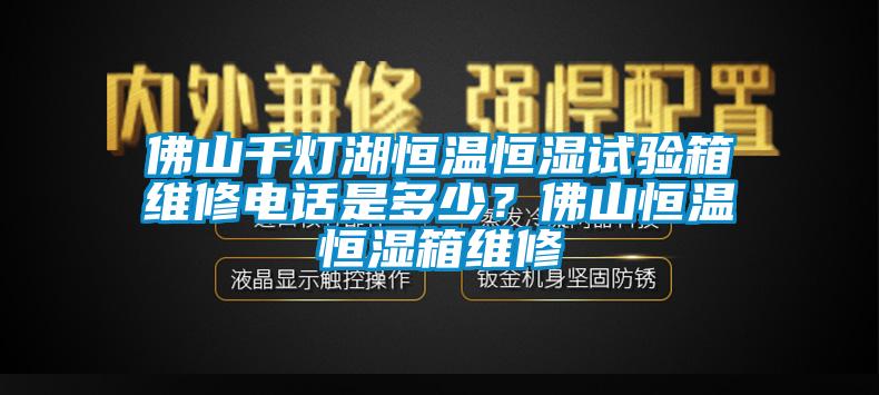 佛山千燈湖恒溫恒濕試驗箱維修電話是多少？佛山恒溫恒濕箱維修