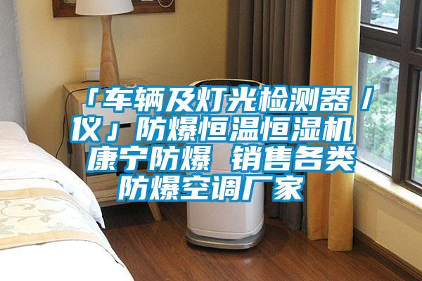 「車(chē)輛及燈光檢測(cè)器／儀」防爆恒溫恒濕機(jī) 康寧防爆 銷(xiāo)售各類防爆空調(diào)廠家