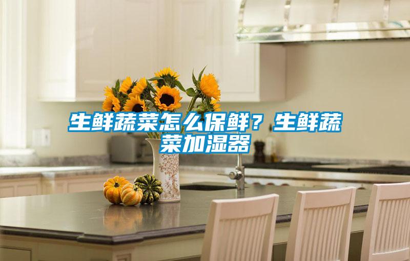 生鮮蔬菜怎么保鮮？生鮮蔬菜加濕器