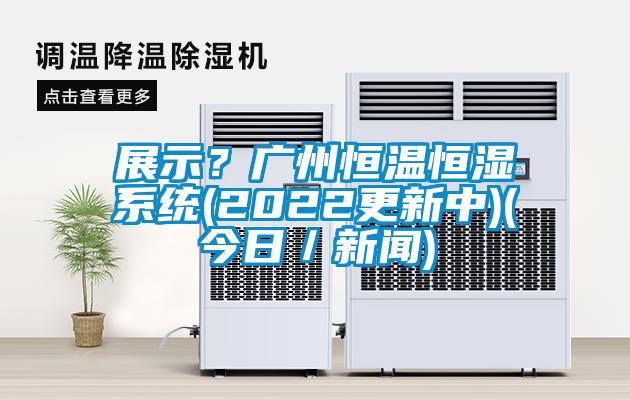 展示？廣州恒溫恒濕系統(tǒng)(2022更新中)(今日／新聞)