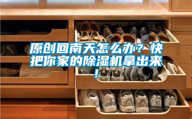 原創(chuàng)回南天怎么辦？快把你家的除濕機拿出來!