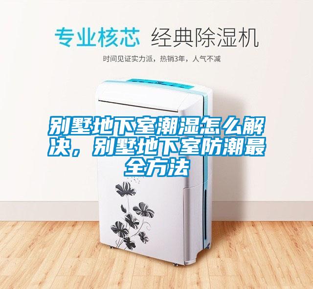 別墅地下室潮濕怎么解決，別墅地下室防潮最全方法
