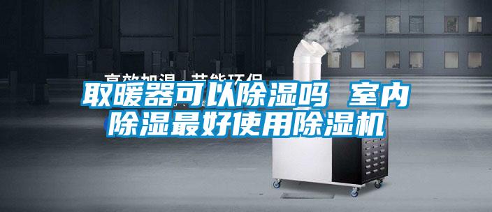 取暖器可以除濕嗎 室內(nèi)除濕最好使用除濕機