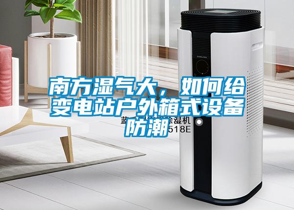 南方濕氣大，如何給變電站戶外箱式設(shè)備防潮