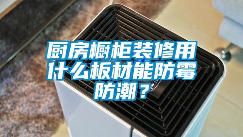 廚房櫥柜裝修用什么板材能防霉防潮？
