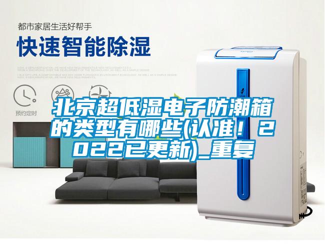 北京超低濕電子防潮箱的類型有哪些(認準！2022已更新)_重復
