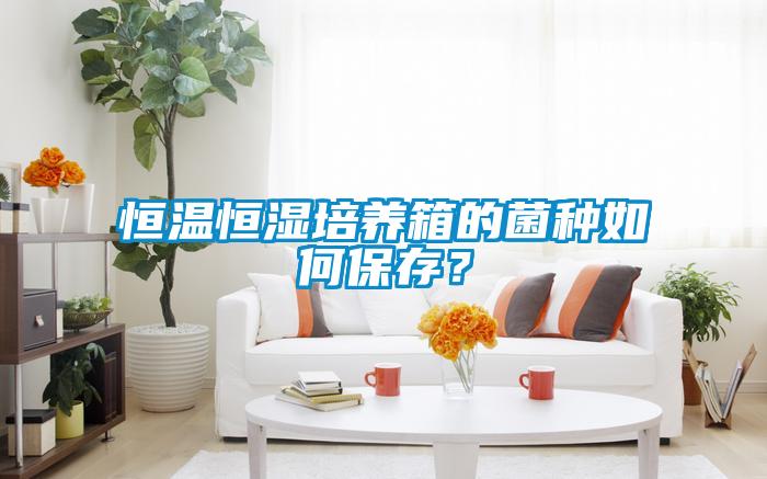 恒溫恒濕培養(yǎng)箱的菌種如何保存？