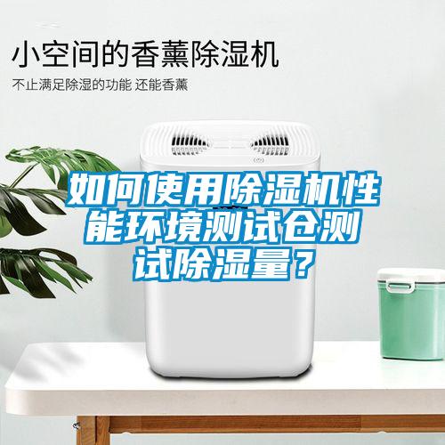 如何使用除濕機(jī)性能環(huán)境測(cè)試倉(cāng)測(cè)試除濕量？
