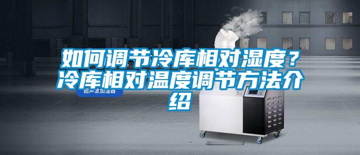如何調(diào)節(jié)冷庫(kù)相對(duì)濕度？冷庫(kù)相對(duì)溫度調(diào)節(jié)方法介紹