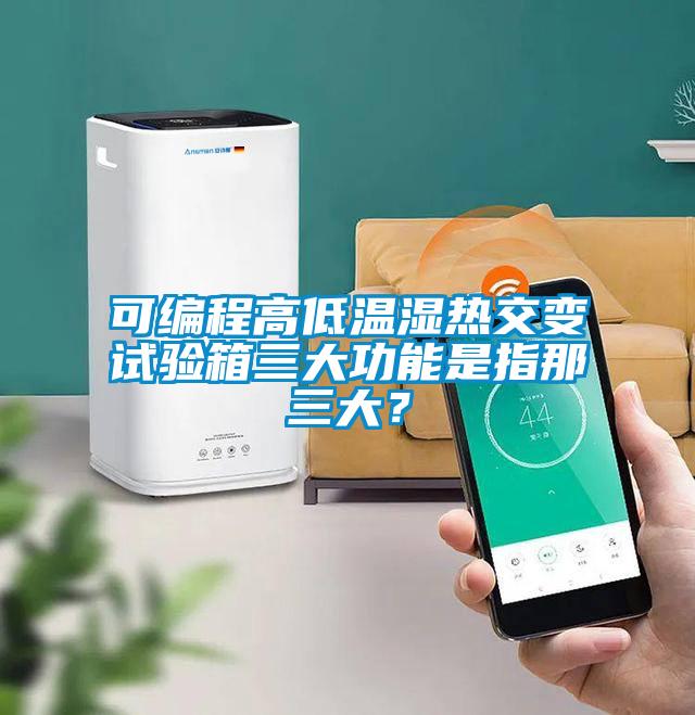 可編程高低溫濕熱交變試驗(yàn)箱三大功能是指那三大？