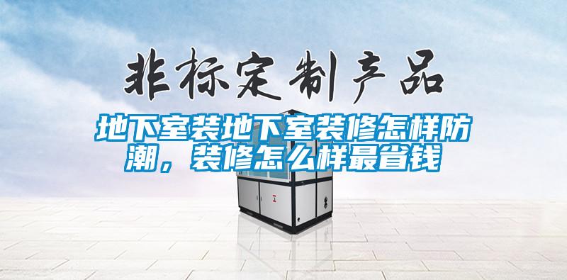 地下室裝地下室裝修怎樣防潮，裝修怎么樣最省錢