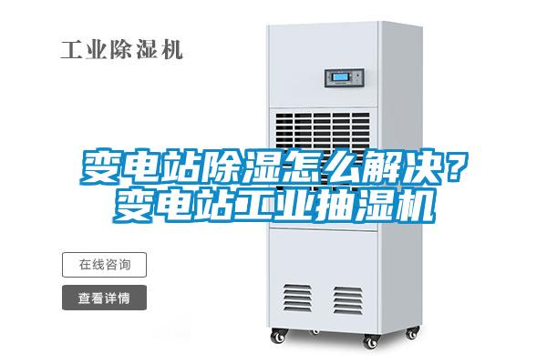變電站除濕怎么解決？變電站工業(yè)抽濕機