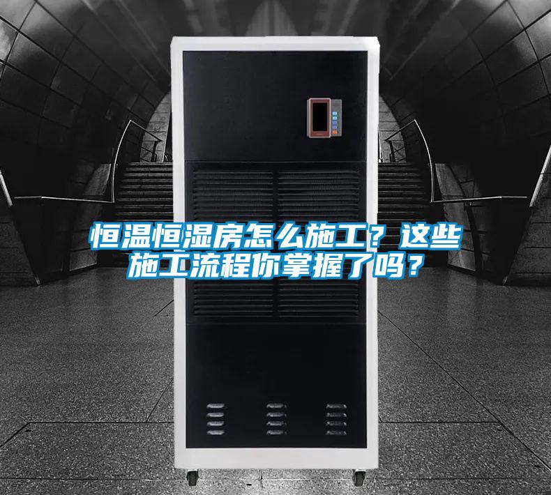 恒溫恒濕房怎么施工？這些施工流程你掌握了嗎？