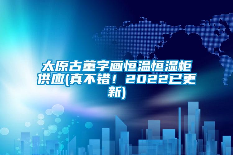 太原古董字畫恒溫恒濕柜供應(yīng)(真不錯！2022已更新)