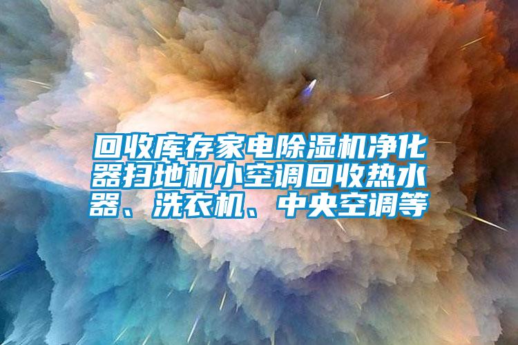 回收庫存家電除濕機(jī)凈化器掃地機(jī)小空調(diào)回收熱水器、洗衣機(jī)、中央空調(diào)等