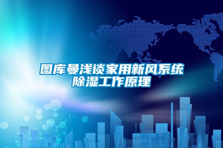 圖庫曼淺談家用新風系統(tǒng)除濕工作原理