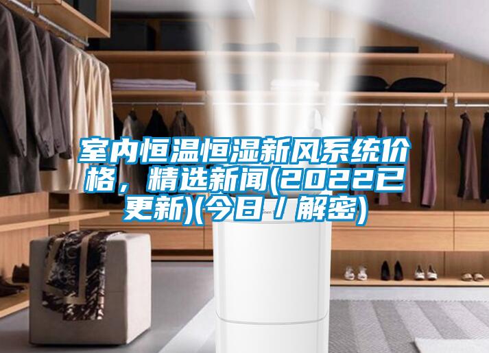 室內(nèi)恒溫恒濕新風(fēng)系統(tǒng)價格，精選新聞(2022已更新)(今日／解密)