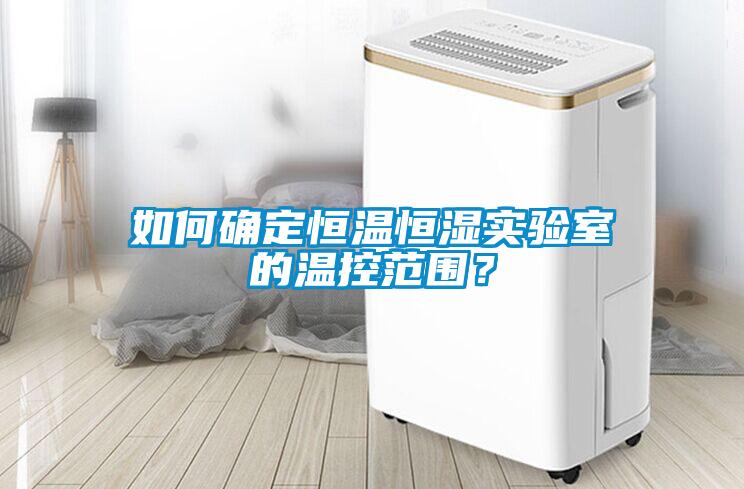 如何確定恒溫恒濕實驗室的溫控范圍？