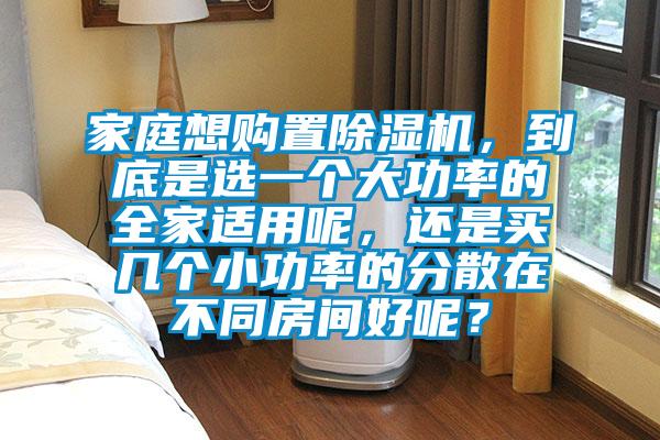 家庭想購(gòu)置除濕機(jī)，到底是選一個(gè)大功率的全家適用呢，還是買幾個(gè)小功率的分散在不同房間好呢？