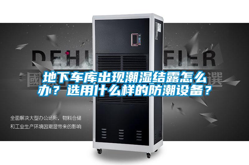 地下車庫出現(xiàn)潮濕結(jié)露怎么辦？選用什么樣的防潮設(shè)備？