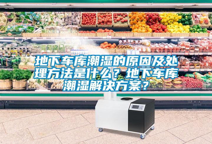 地下車庫潮濕的原因及處理方法是什么？地下車庫潮濕解決方案？