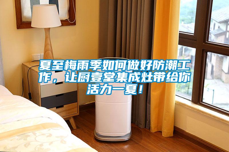 夏至梅雨季如何做好防潮工作，讓廚壹堂集成灶帶給你活力一夏！