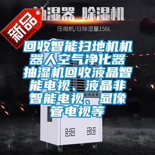 回收智能掃地機(jī)機(jī)器人空氣凈化器抽濕機(jī)回收液晶智能電視、液晶非智能電視、顯像管電視等
