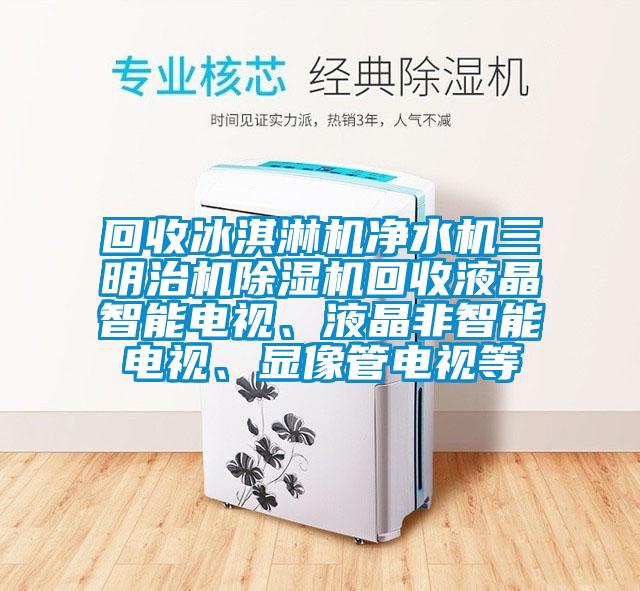 回收冰淇淋機(jī)凈水機(jī)三明治機(jī)除濕機(jī)回收液晶智能電視、液晶非智能電視、顯像管電視等