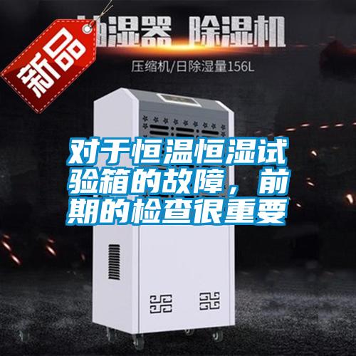 對于恒溫恒濕試驗箱的故障，前期的檢查很重要