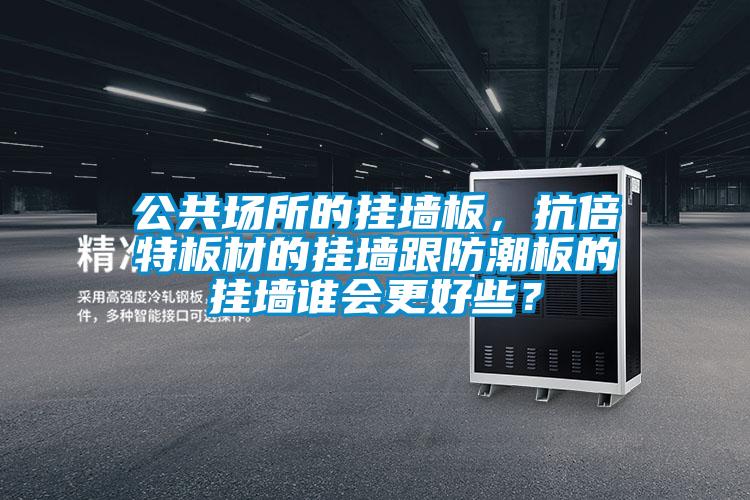 公共場(chǎng)所的掛墻板，抗倍特板材的掛墻跟防潮板的掛墻誰(shuí)會(huì)更好些？