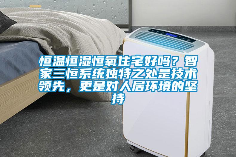 恒溫恒濕恒氧住宅好嗎？智家三恒系統(tǒng)獨(dú)特之處是技術(shù)領(lǐng)先，更是對(duì)人居環(huán)境的堅(jiān)持