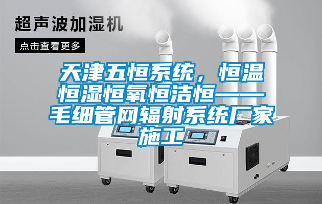 天津五恒系統(tǒng)，恒溫恒濕恒氧恒潔恒——毛細管網(wǎng)輻射系統(tǒng)廠家施工
