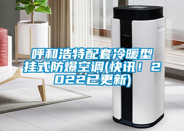 呼和浩特配套冷暖型掛式防爆空調(diào)(快訊！2022已更新)