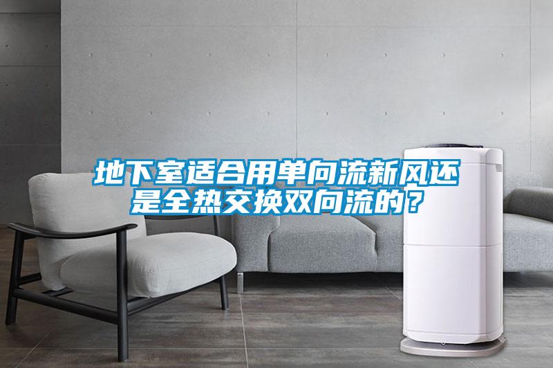 地下室適合用單向流新風(fēng)還是全熱交換雙向流的？