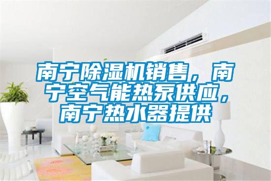 南寧除濕機銷售，南寧空氣能熱泵供應，南寧熱水器提供